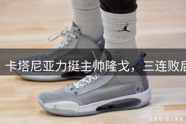 卡塔尼亚力挺主帅隆戈，三连败后仍获管理层支持